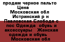 продам черное пальто › Цена ­ 1 000 - Московская обл., Истринский р-н, Павловская Слобода с/пос Одежда, обувь и аксессуары » Женская одежда и обувь   . Московская обл.